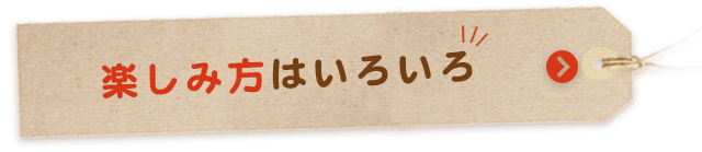 楽しみ方はいろいろ