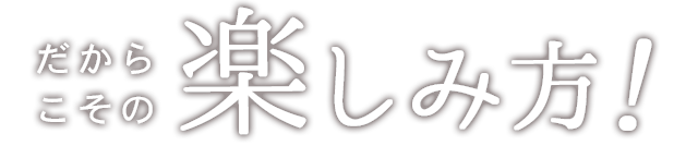 だからこその楽しみ方を